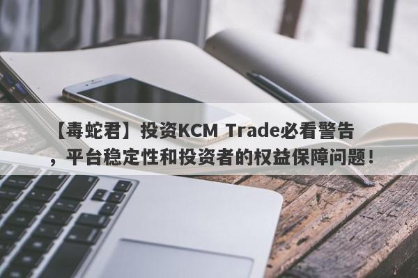 【毒蛇君】投资KCM Trade必看警告，平台稳定性和投资者的权益保障问题！