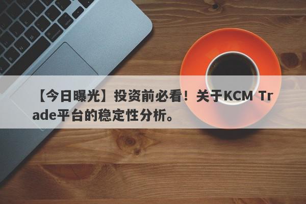 【今日曝光】投资前必看！关于KCM Trade平台的稳定性分析。