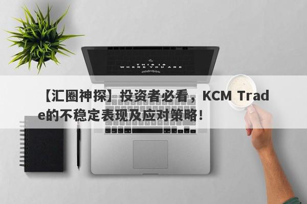 【汇圈神探】投资者必看，KCM Trade的不稳定表现及应对策略！