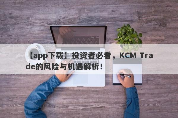 【app下载】投资者必看，KCM Trade的风险与机遇解析！