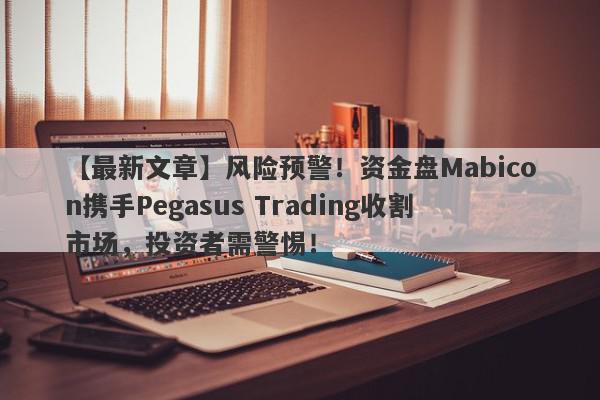 【最新文章】风险预警！资金盘Mabicon携手Pegasus Trading收割市场，投资者需警惕！