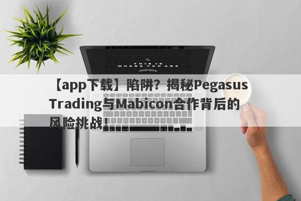 【app下载】陷阱？揭秘Pegasus Trading与Mabicon合作背后的风险挑战！