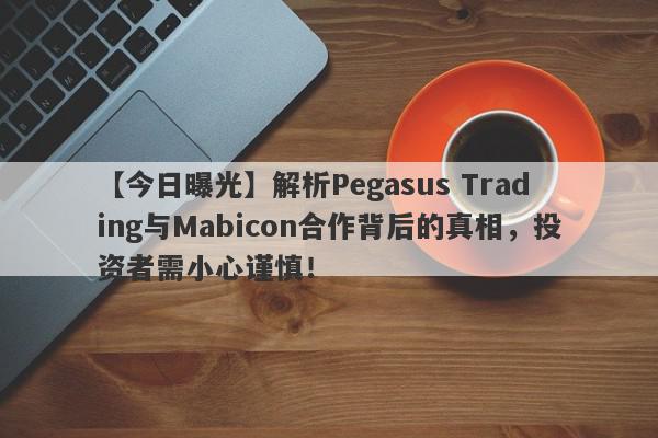 【今日曝光】解析Pegasus Trading与Mabicon合作背后的真相，投资者需小心谨慎！