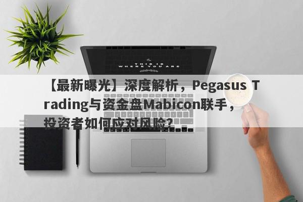 【最新曝光】深度解析，Pegasus Trading与资金盘Mabicon联手，投资者如何应对风险？