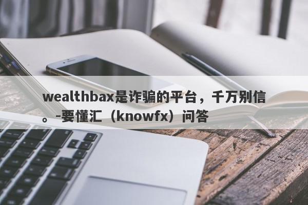 wealthbax是诈骗的平台，千万别信。-要懂汇（knowfx）问答