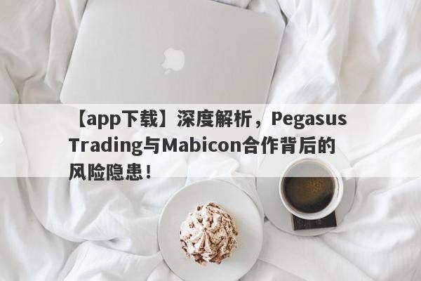 【app下载】深度解析，Pegasus Trading与Mabicon合作背后的风险隐患！