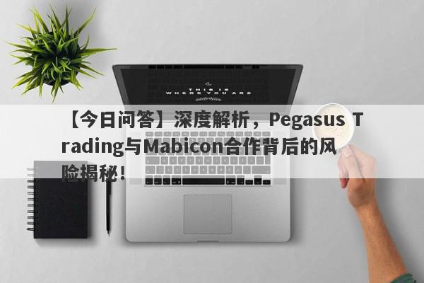 【今日问答】深度解析，Pegasus Trading与Mabicon合作背后的风险揭秘！