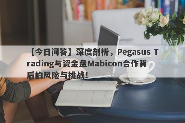 【今日问答】深度剖析，Pegasus Trading与资金盘Mabicon合作背后的风险与挑战！