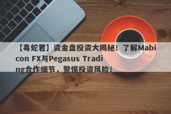 【毒蛇君】资金盘投资大揭秘！了解Mabicon FX与Pegasus Trading合作细节，警惕投资风险！