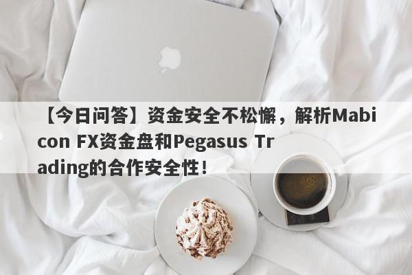 【今日问答】资金安全不松懈，解析Mabicon FX资金盘和Pegasus Trading的合作安全性！