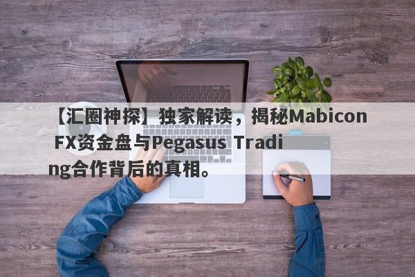 【汇圈神探】独家解读，揭秘Mabicon FX资金盘与Pegasus Trading合作背后的真相。