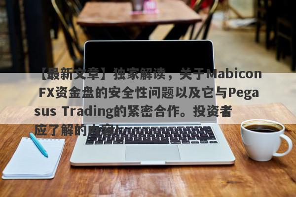 【最新文章】独家解读，关于Mabicon FX资金盘的安全性问题以及它与Pegasus Trading的紧密合作。投资者应了解的内容！