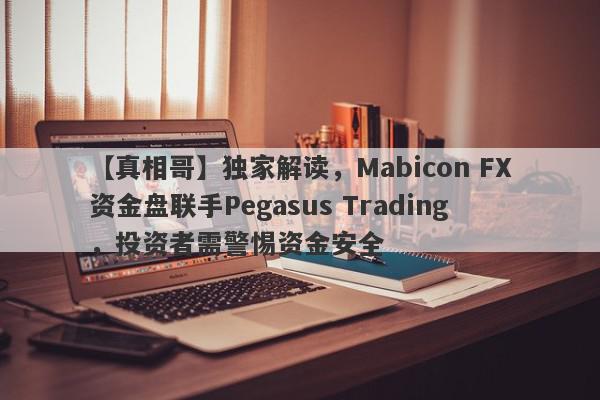 【真相哥】独家解读，Mabicon FX资金盘联手Pegasus Trading，投资者需警惕资金安全