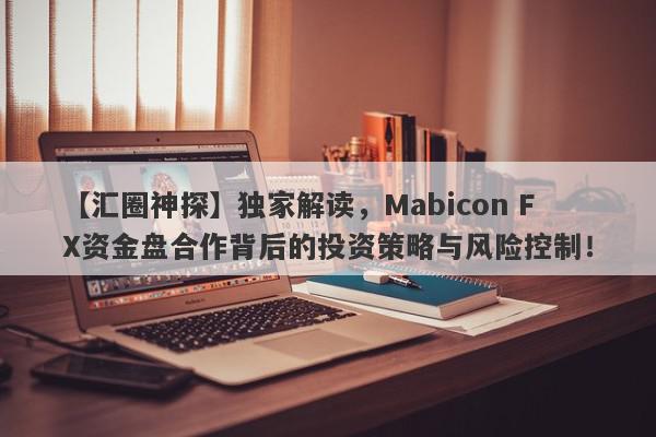 【汇圈神探】独家解读，Mabicon FX资金盘合作背后的投资策略与风险控制！