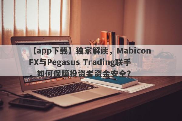 【app下载】独家解读，Mabicon FX与Pegasus Trading联手，如何保障投资者资金安全？