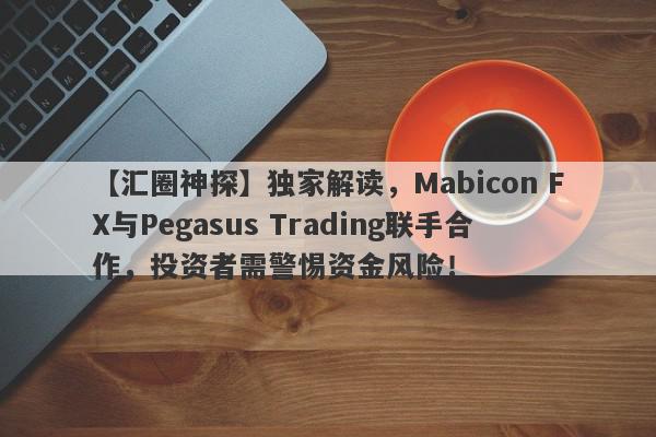 【汇圈神探】独家解读，Mabicon FX与Pegasus Trading联手合作，投资者需警惕资金风险！