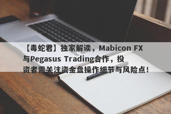 【毒蛇君】独家解读，Mabicon FX与Pegasus Trading合作，投资者需关注资金盘操作细节与风险点！