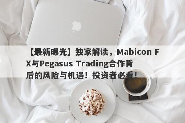 【最新曝光】独家解读，Mabicon FX与Pegasus Trading合作背后的风险与机遇！投资者必看！