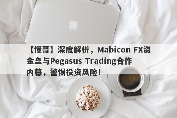 【懂哥】深度解析，Mabicon FX资金盘与Pegasus Trading合作内幕，警惕投资风险！