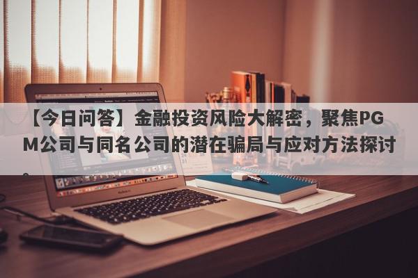 【今日问答】金融投资风险大解密，聚焦PGM公司与同名公司的潜在骗局与应对方法探讨。