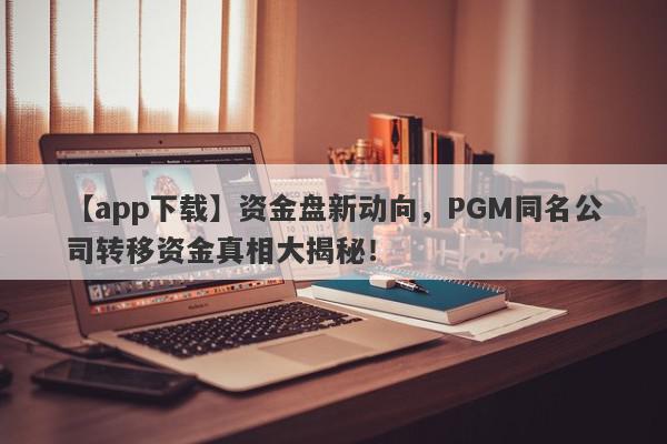 【app下载】资金盘新动向，PGM同名公司转移资金真相大揭秘！