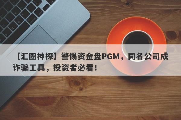 【汇圈神探】警惕资金盘PGM，同名公司成诈骗工具，投资者必看！