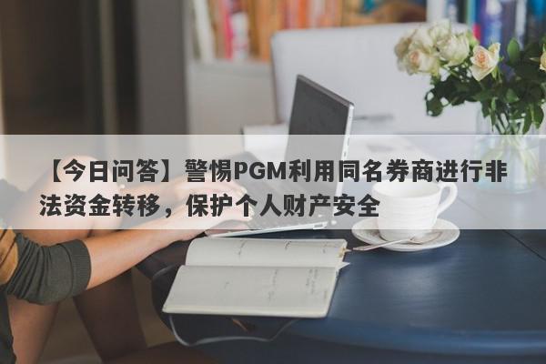 【今日问答】警惕PGM利用同名券商进行非法资金转移，保护个人财产安全