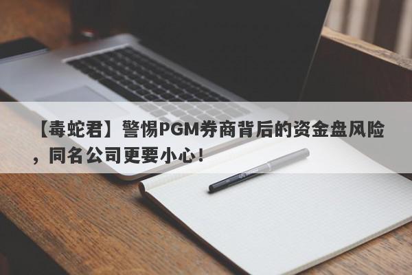 【毒蛇君】警惕PGM券商背后的资金盘风险，同名公司更要小心！