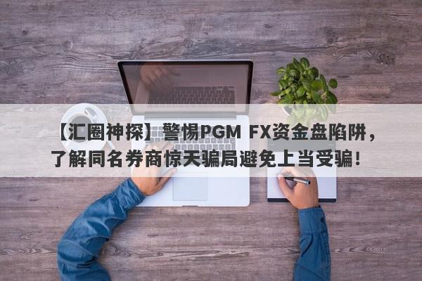 【汇圈神探】警惕PGM FX资金盘陷阱，了解同名券商惊天骗局避免上当受骗！