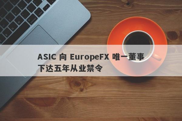 ASIC 向 EuropeFX 唯一董事下达五年从业禁令