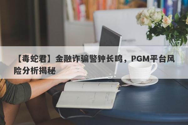 【毒蛇君】金融诈骗警钟长鸣，PGM平台风险分析揭秘