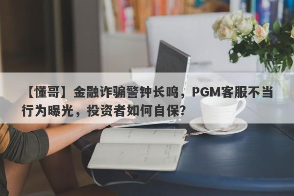 【懂哥】金融诈骗警钟长鸣，PGM客服不当行为曝光，投资者如何自保？