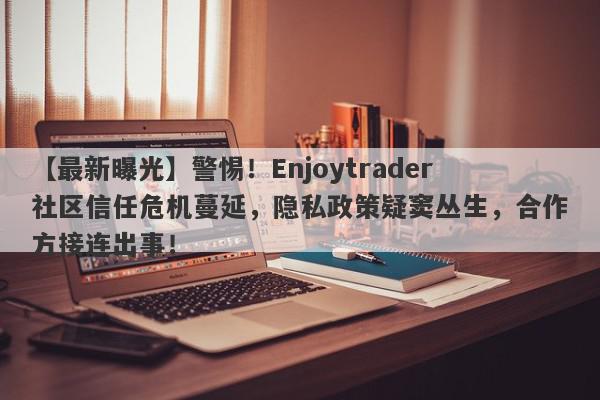 【最新曝光】警惕！Enjoytrader社区信任危机蔓延，隐私政策疑窦丛生，合作方接连出事！