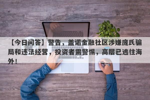 【今日问答】警告，盖诺金融社区涉嫌庞氏骗局和违法经营，投资者需警惕，高层已逃往海外！