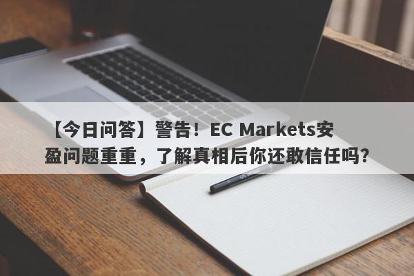 【今日问答】警告！EC Markets安盈问题重重，了解真相后你还敢信任吗？