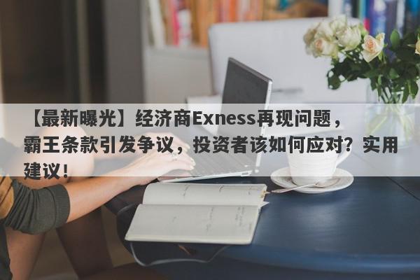 【最新曝光】经济商Exness再现问题，霸王条款引发争议，投资者该如何应对？实用建议！