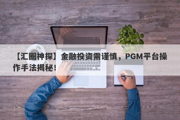 【汇圈神探】金融投资需谨慎，PGM平台操作手法揭秘！