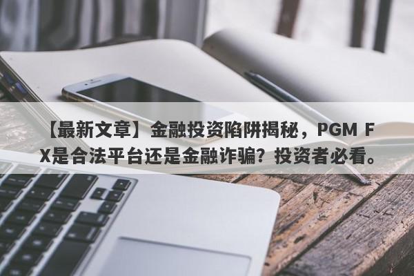 【最新文章】金融投资陷阱揭秘，PGM FX是合法平台还是金融诈骗？投资者必看。