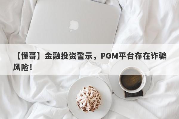 【懂哥】金融投资警示，PGM平台存在诈骗风险！