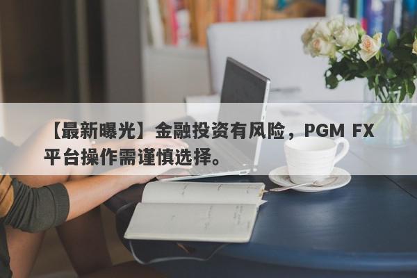 【最新曝光】金融投资有风险，PGM FX平台操作需谨慎选择。