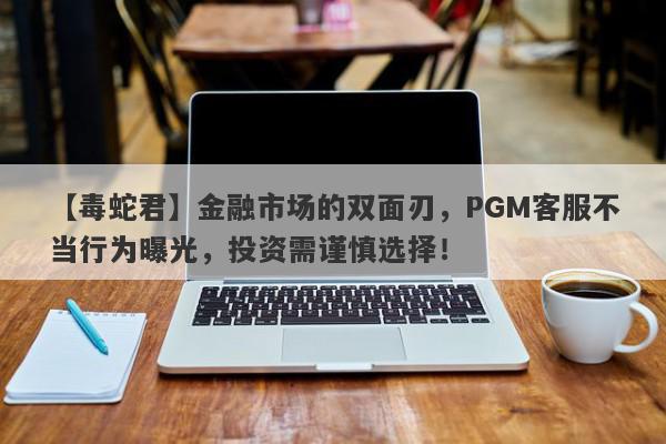 【毒蛇君】金融市场的双面刃，PGM客服不当行为曝光，投资需谨慎选择！