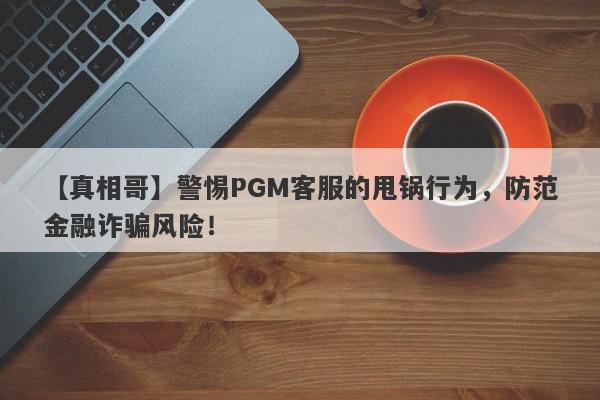 【真相哥】警惕PGM客服的甩锅行为，防范金融诈骗风险！