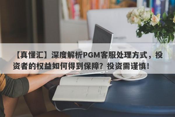 【真懂汇】深度解析PGM客服处理方式，投资者的权益如何得到保障？投资需谨慎！