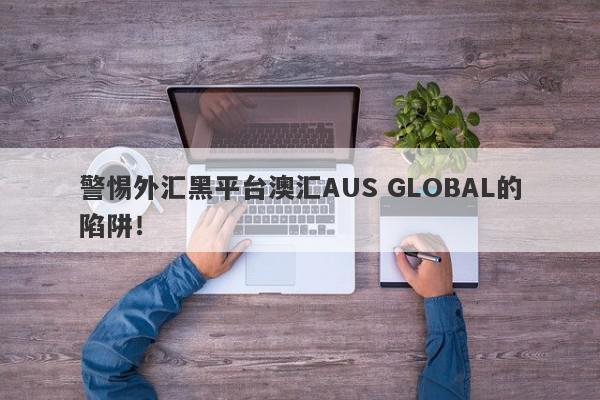 警惕外汇黑平台澳汇AUS GLOBAL的陷阱！