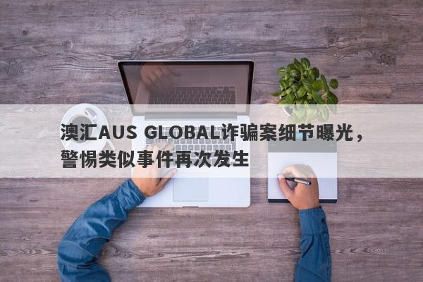 澳汇AUS GLOBAL诈骗案细节曝光，警惕类似事件再次发生