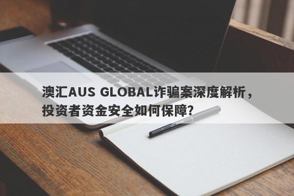 澳汇AUS GLOBAL诈骗案深度解析，投资者资金安全如何保障？