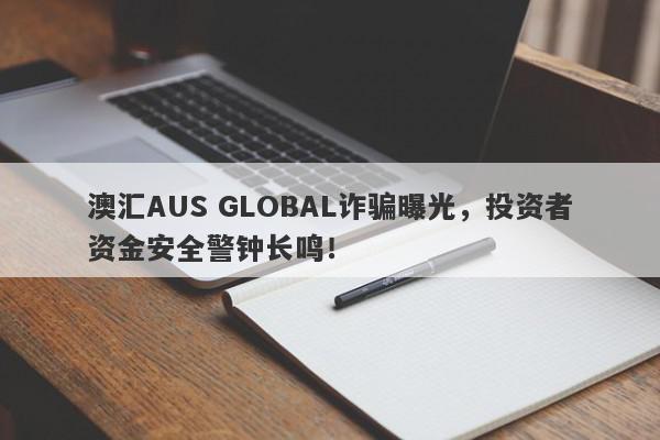 澳汇AUS GLOBAL诈骗曝光，投资者资金安全警钟长鸣！