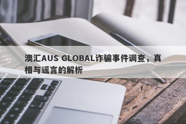 澳汇AUS GLOBAL诈骗事件调查，真相与谣言的解析