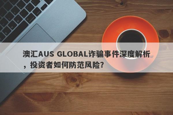 澳汇AUS GLOBAL诈骗事件深度解析，投资者如何防范风险？