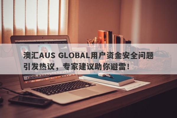 澳汇AUS GLOBAL用户资金安全问题引发热议，专家建议助你避雷！